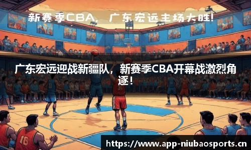 广东宏远迎战新疆队，新赛季CBA开幕战激烈角逐！