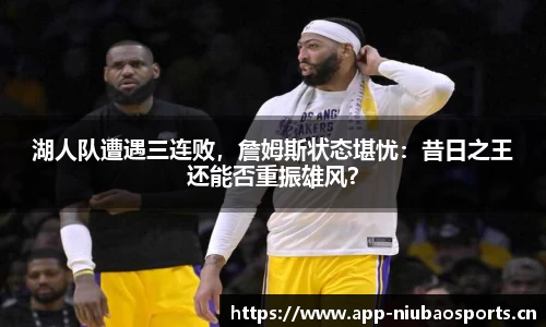 湖人队遭遇三连败，詹姆斯状态堪忧：昔日之王还能否重振雄风？