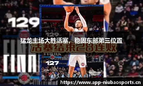 猛龙主场大胜活塞，稳固东部第三位置