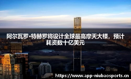 阿尔瓦罗·特赫罗将设计全球最高摩天大楼，预计耗资数十亿美元