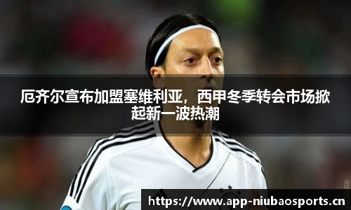 厄齐尔宣布加盟塞维利亚，西甲冬季转会市场掀起新一波热潮