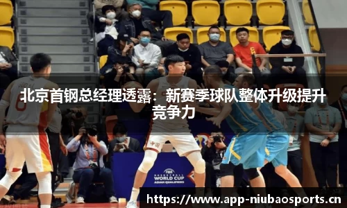 北京首钢总经理透露：新赛季球队整体升级提升竞争力