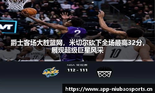 爵士客场大胜篮网，米切尔砍下全场最高32分，展现超级巨星风采