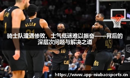 骑士队遭遇惨败，士气低迷难以振奋——背后的深层次问题与解决之道