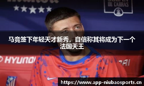 马竞签下年轻天才新秀，自信称其将成为下一个法国天王