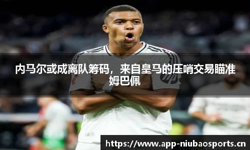 内马尔或成离队筹码，来自皇马的压哨交易瞄准姆巴佩