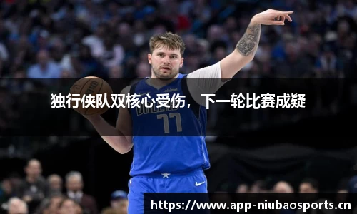 独行侠队双核心受伤，下一轮比赛成疑