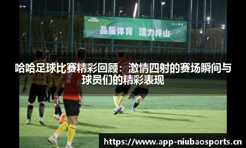 哈哈足球比赛精彩回顾：激情四射的赛场瞬间与球员们的精彩表现
