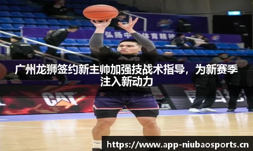 广州龙狮签约新主帅加强技战术指导，为新赛季注入新动力