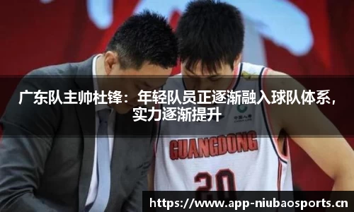 广东队主帅杜锋：年轻队员正逐渐融入球队体系，实力逐渐提升