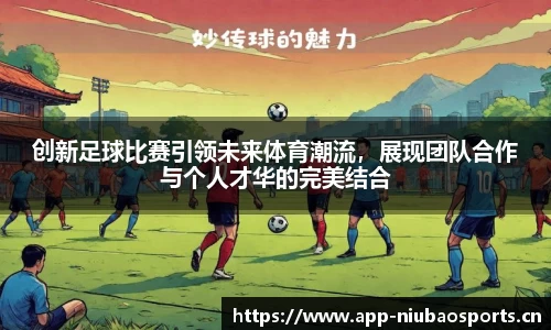 创新足球比赛引领未来体育潮流，展现团队合作与个人才华的完美结合