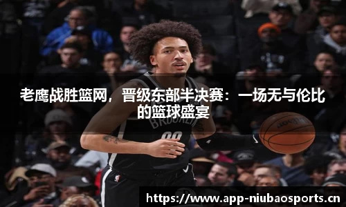 老鹰战胜篮网，晋级东部半决赛：一场无与伦比的篮球盛宴